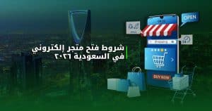 شروط فتح متجر إلكتروني في السعودية 2026